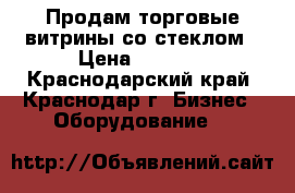 Продам торговые витрины со стеклом › Цена ­ 2 800 - Краснодарский край, Краснодар г. Бизнес » Оборудование   